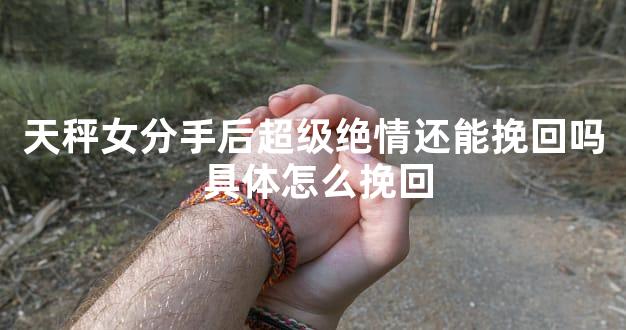 天秤女分手后超级绝情还能挽回吗 具体怎么挽回